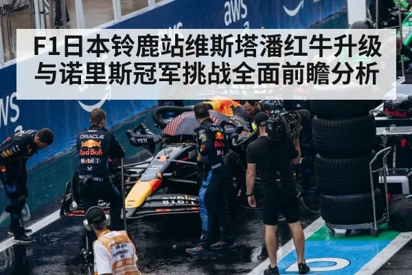 F1日本铃鹿站维斯塔潘红牛升级与诺里斯冠军挑战全面前瞻分析