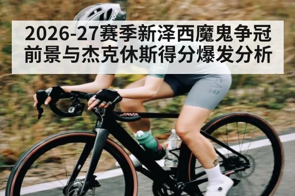2026-27赛季新泽西魔鬼争冠前景与杰克休斯得分爆发分析
