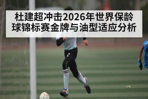 杜建超冲击2026年世界保龄球锦标赛金牌与油型适应分析