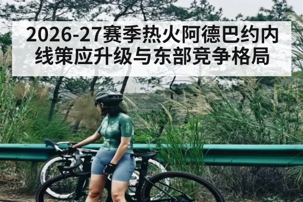 2026-27赛季热火阿德巴约内线策应升级与东部竞争格局
