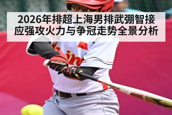 2026年排超上海男排武弸智接应强攻火力与争冠走势全景分析